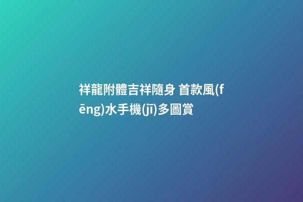 祥龍附體吉祥隨身 首款風(fēng)水手機(jī)多圖賞